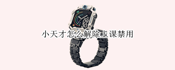 小天才怎么解除上课禁用 小天才的上课禁用是禁用什么功能