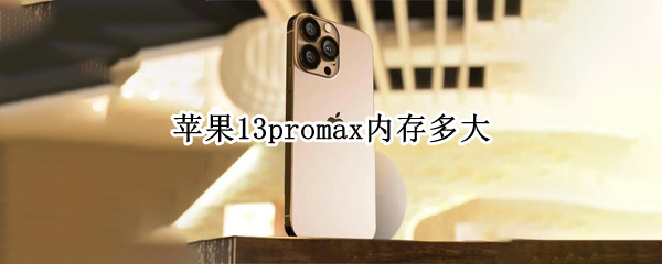 苹果13promax内存多大（苹果13promax内存多大合适）