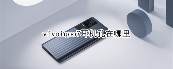 vivoiqoo7耳机孔在哪里（vivoiqoo7耳机插孔在哪）