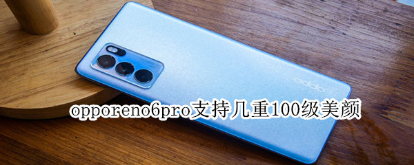 opporeno6pro支持几重100级美颜 opporeno6pro多重