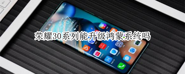 荣耀30系列能升级鸿蒙系统吗（荣耀30可以升级鸿蒙系统嘛）