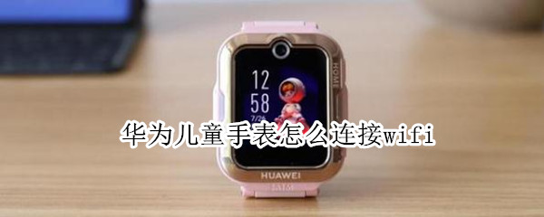 华为儿童手表怎么连接wifi 华为儿童手表怎么连接WiFi?