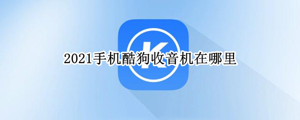2021手机酷狗收音机在哪里（2021手机酷狗收音机不见了）