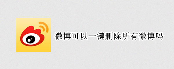 微博可以一键删除所有微博吗（微博可以一键删除所有微博吗知乎）