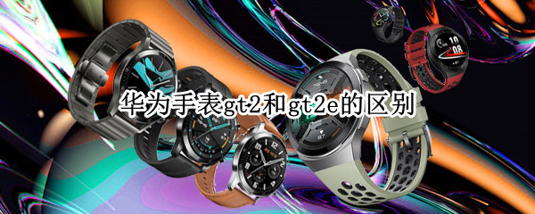 华为手表gt2和gt2e的区别（华为手表gt2与gt2e区别）