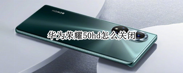 华为荣耀50hd怎么关闭 华为荣耀50怎样关闭HD