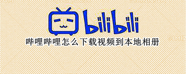 哔哩哔哩怎么下载视频到本地相册 哔哩哔哩怎么保存视频到本地相册