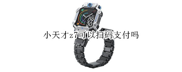 小天才z7可以扫码支付吗 小天才z7支付宝扫码无效