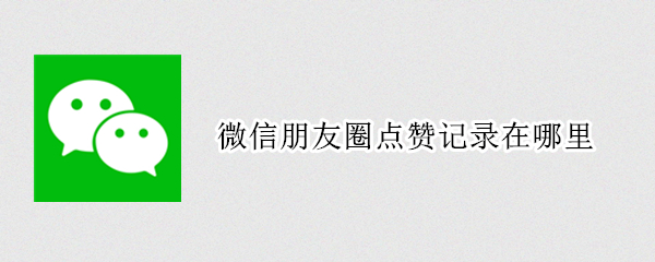 微信朋友圈点赞记录在哪里 微信朋友圈点赞记录在哪里查