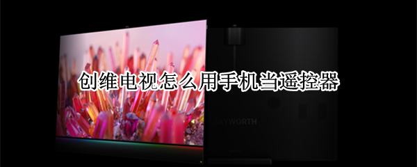 创维电视怎么用手机当遥控器（创维电视怎么用手机当遥控器的app）