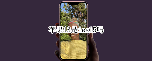 苹果13是ios15吗（iphone12是ios15吗）