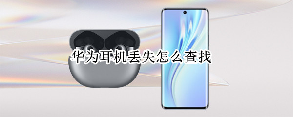 华为耳机丢失怎么查找（华为耳机丢失怎么查找位置定位）