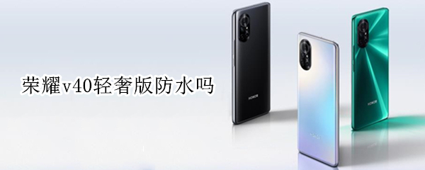 荣耀v40轻奢版防水吗 荣耀v40轻奢版防水吗怎么样