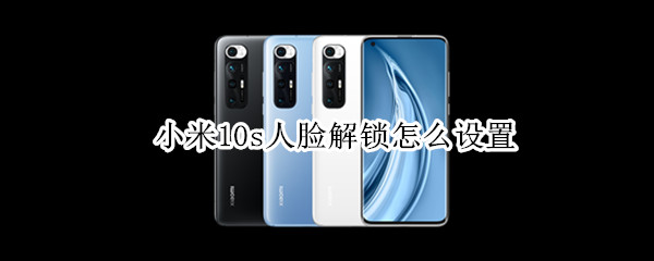 小米10s人脸解锁怎么设置 小米10s人脸解锁怎么设置密码