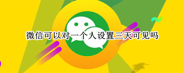 微信可以对一个人设置三天可见吗 微信可以对某个人设置三天可见吗