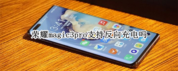 荣耀magic3pro支持反向充电吗 荣耀magic3至臻版支持反向充电吗