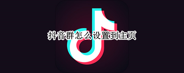 抖音群怎么设置到主页 抖音群怎么设置到主页面