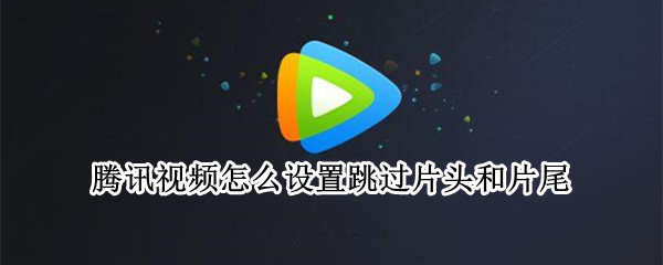 腾讯视频怎么设置跳过片头和片尾 腾讯视频怎么设置跳过片头和片尾自动播放