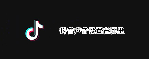 抖音声音设置在哪里 抖音信息声音设置在哪里