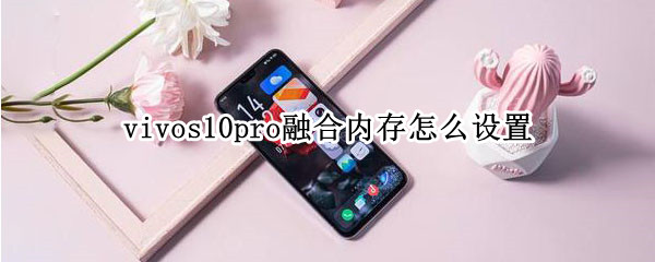 vivos10pro融合内存怎么设置 vivos10手机怎么装内存卡