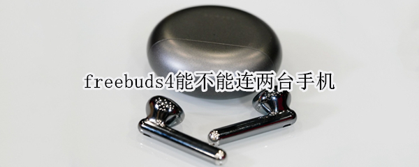 freebuds4能不能连两台手机（freebuds4可以连接两个手机吗）