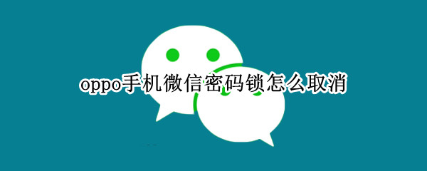 oppo手机微信密码锁怎么取消（微信怎么单独加密码锁）