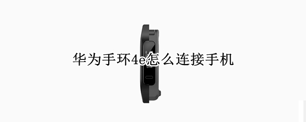 华为手环4e怎么连接手机 华为手环4e怎么连接手机蓝牙