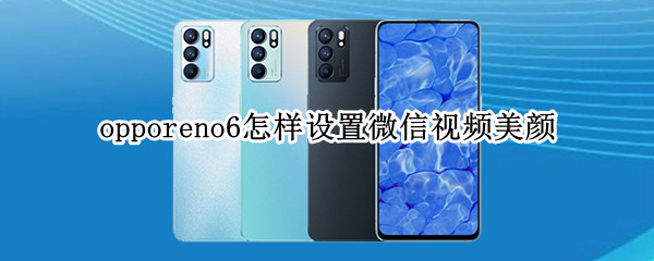opporeno6怎样设置微信视频美颜 opporeno6怎么调视频美颜