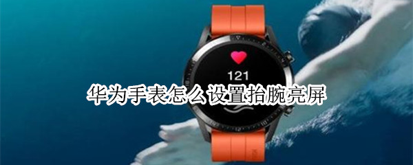 华为手表怎么设置抬腕亮屏（华为手表怎么设置抬腕亮屏功能）