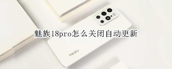 魅族18pro怎么关闭自动更新（魅族如何关闭自动更新）