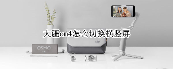 大疆om4怎么切换横竖屏 大疆om4 横竖切换