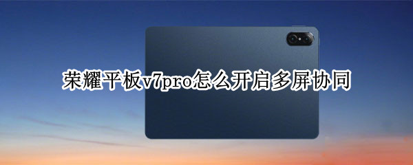 荣耀平板v7pro怎么开启多屏协同 荣耀平板v7pro支持多屏协同吗