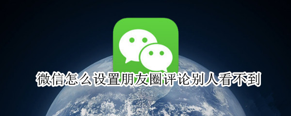 微信怎么设置朋友圈评论别人看不到 微信怎么设置朋友圈评论别人看不到评论