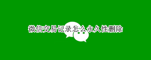 微信交易记录怎么永久性删除 微信交易记录怎么彻底清除