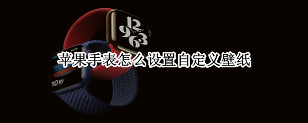 苹果手表怎么设置自定义壁纸（苹果手表如何自定义壁纸）