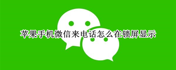苹果手机微信来电话怎么在锁屏显示 苹果手机微信来电话怎么在锁屏显示内容