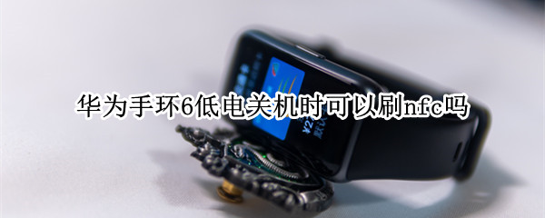 华为手环6低电关机时可以刷nfc吗 华为手环6低电关机时可以刷nfc吗