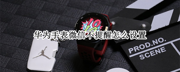 华为手表微信不提醒怎么设置（华为手表如何设置微信不提醒）