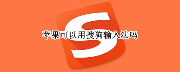 苹果可以用搜狗输入法吗（苹果可以用搜狗输入法吗安卓）