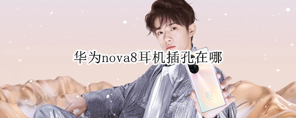 华为nova8耳机插孔在哪 华为nova8耳机插孔在哪视频