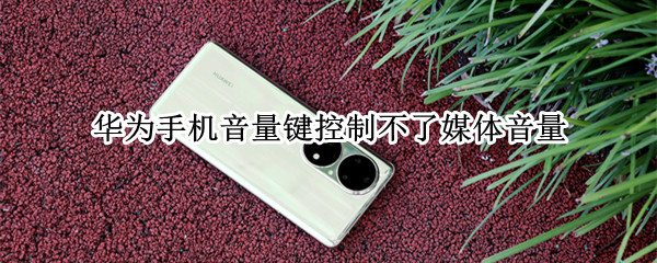 华为手机音量键控制不了媒体音量（为什么华为手机音量键控制不了媒体音量）