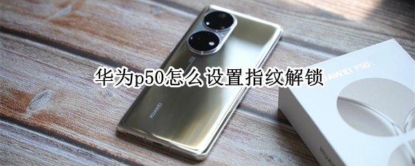 华为p50怎么设置指纹解锁（华为p50pro指纹解锁怎么设置）
