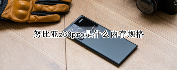 努比亚z30pro是什么内存规格 努比亚z30pro是什么内存规格型号