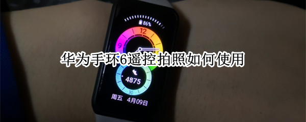 华为手环6遥控拍照如何使用（华为手环6遥控拍照如何使用手机）