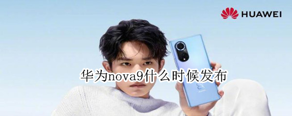 华为nova9什么时候发布（华为nova9什么时候发布的）