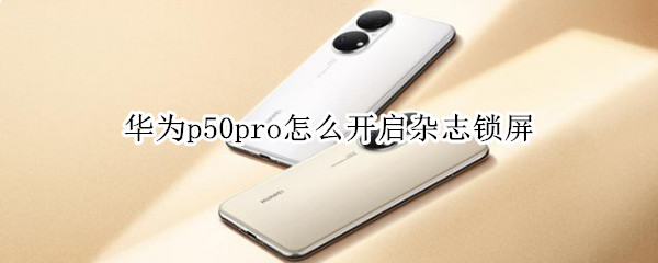 华为p50pro怎么开启杂志锁屏（华为p50pro怎么开启杂志锁屏时间）