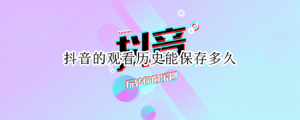抖音的观看历史能保存多久 抖音的观看历史能保存多久视频