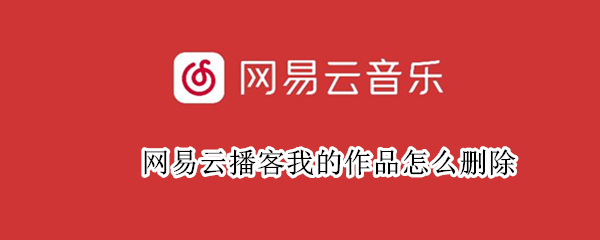 网易云播客我的作品怎么删除（网易云里的播客怎么删除）
