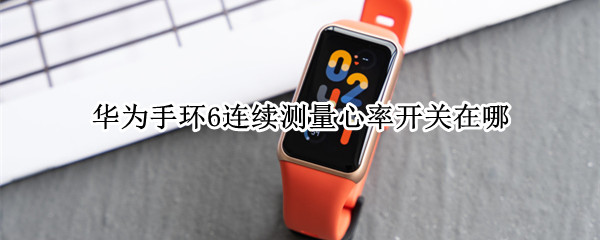 华为手环6连续测量心率开关在哪（华为手环b6连续测量心率开关在哪）