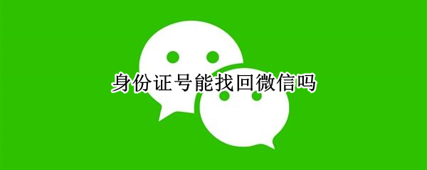 身份证号能找回微信吗 身份证号能找回微信吗最新版微信